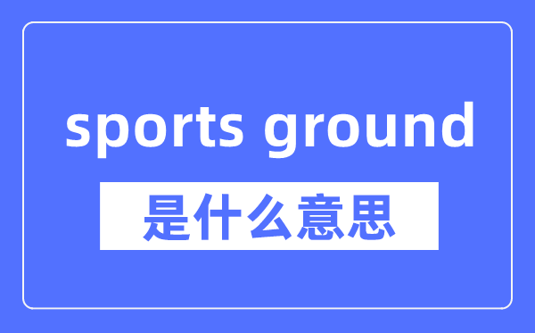 sports ground是什么意思,sports ground怎么读,中文翻译是什么