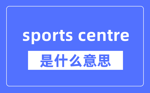 sports centre是什么意思,sports centre怎么读,中文翻译是什么