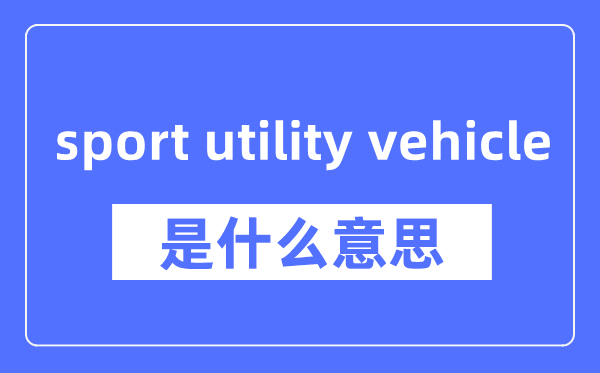 sport utility vehicle是什么意思,sport utility vehicle怎么读,中文翻译是什么