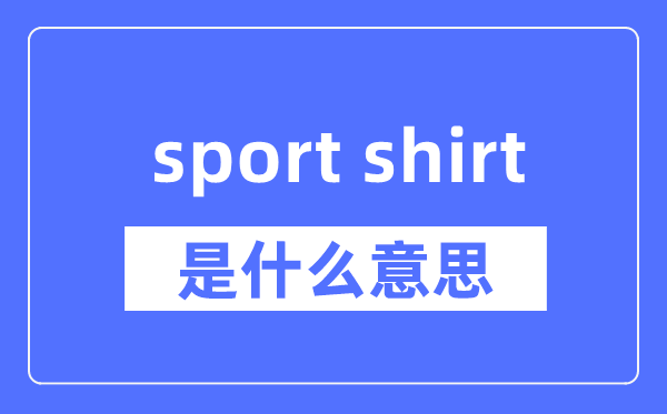 sport shirt是什么意思,sport shirt怎么读,中文翻译是什么