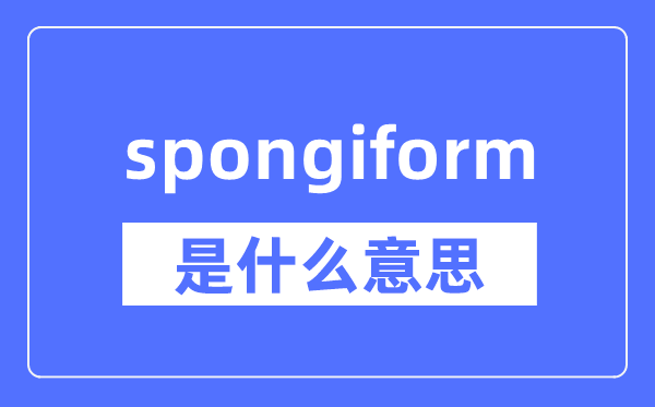 spongiform是什么意思,spongiform怎么读,中文翻译是什么