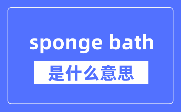 sponge bath是什么意思,sponge bath怎么读,中文翻译是什么