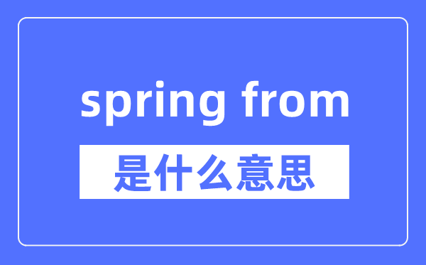 spring from是什么意思,spring from怎么读,中文翻译是什么