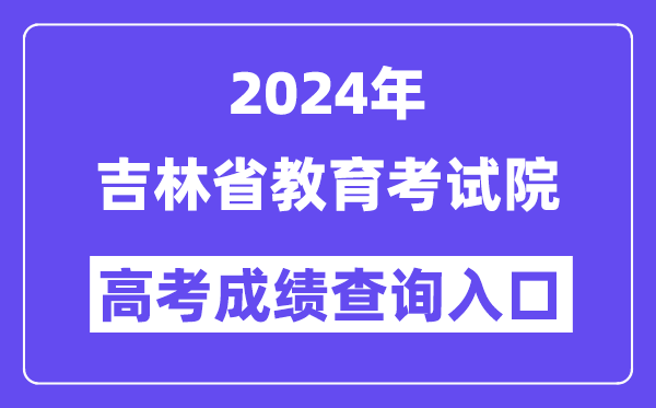 2024年吉林省教育考试院高考成绩查询入口（http://www.jleea.edu.cn/）