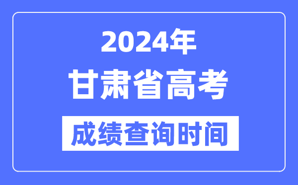 2024年甘肃高考成绩查询时间具体时间（附查分方式）