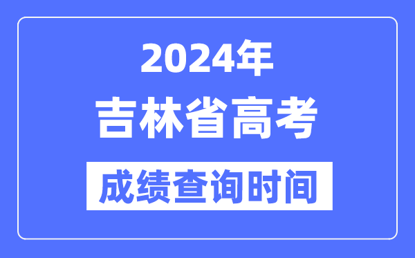 2024年吉林高考成绩查询时间具体时间（附查分方式）