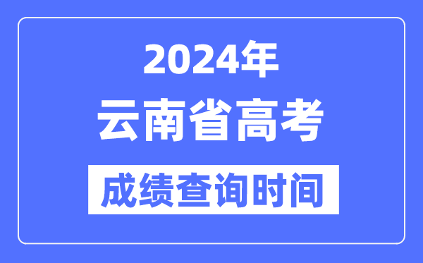 2024年云南高考成绩查询时间具体时间（附查分方式）