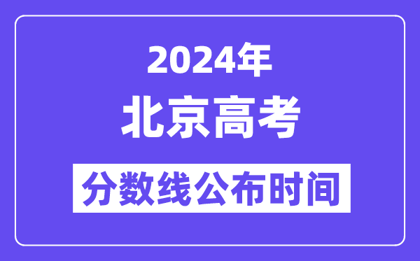 2024年北京高考分数线公布时间,具体几号几点公布？