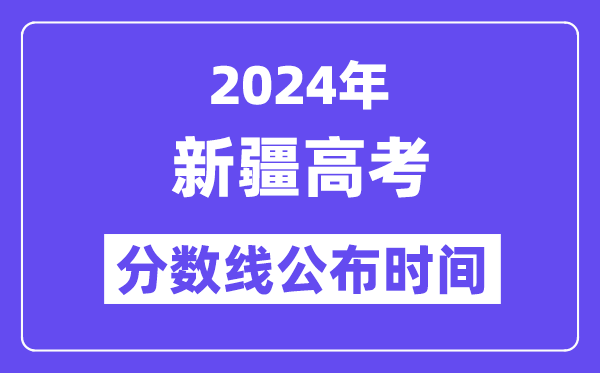 2024年新疆高考分数线公布时间,具体几号几点公布？