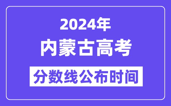 2024年内蒙古高考分数线公布时间,具体几号几点公布？