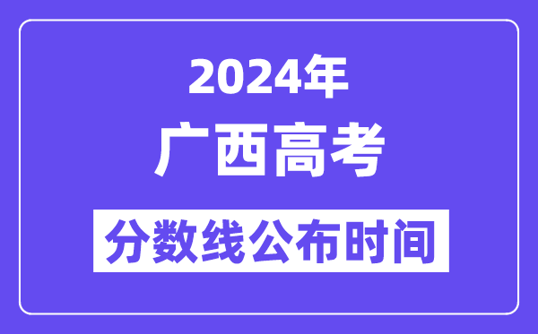 2024年广西高考分数线公布时间,具体几号几点公布？