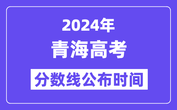 2024年青海高考分数线公布时间,具体几号几点公布？