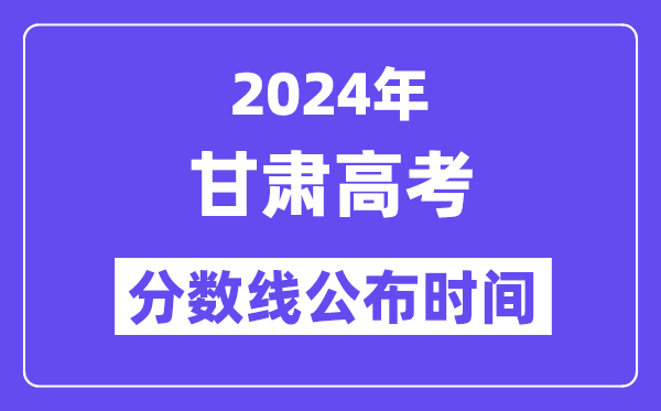 2024年甘肃高考分数线公布时间,具体几号几点公布？