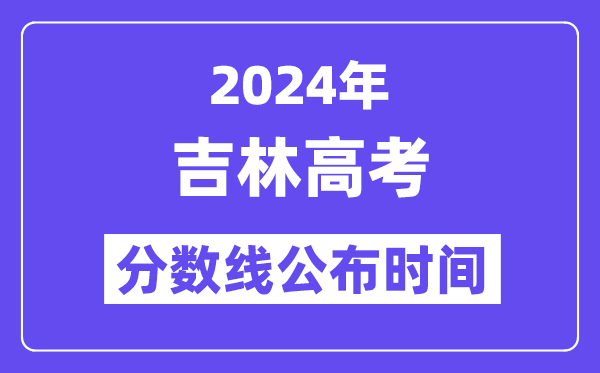 2024年吉林高考分数线公布时间,具体几号几点公布？