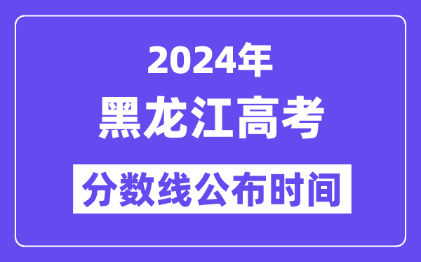 2024年黑龙江高考分数线公布时间,具体几号几点公布？