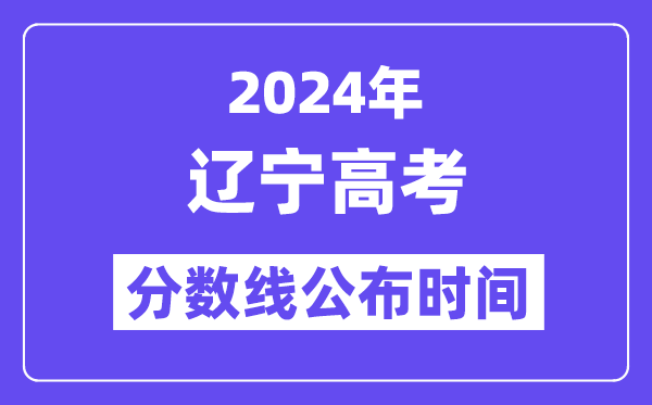 2024年辽宁高考分数线公布时间,具体几号几点公布？