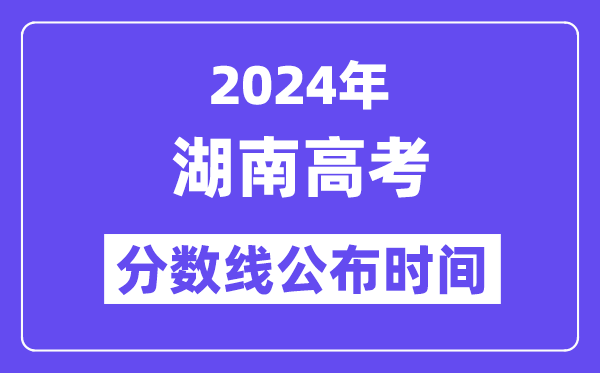 2024年湖南高考分数线公布时间,具体几号几点公布？