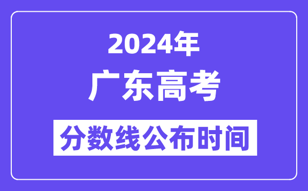 2024年广东高考分数线公布时间,具体几号几点公布？