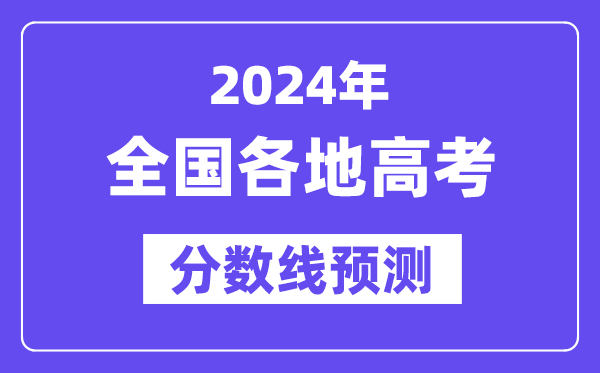 2024年全国各地高考录取分数线预估（含本科、一本、二本、专科分数线）