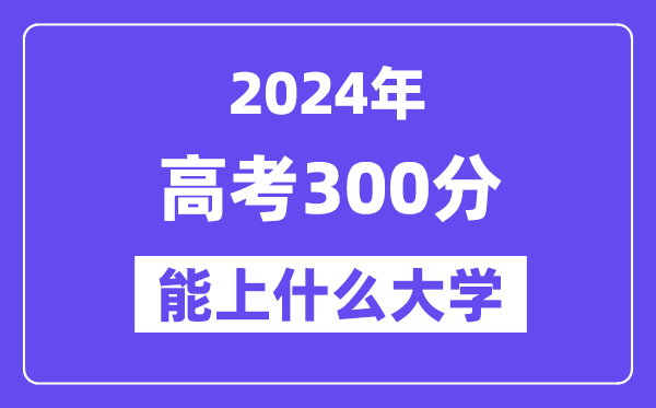 2024年高考300分左右能上什么大学,300分可以报考哪些大学？