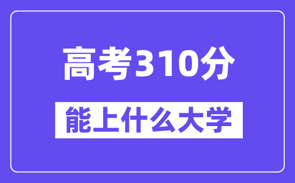 2024年高考310分左右能上什么大学,310分可以报考哪些大学？