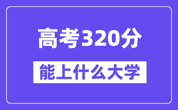 2024年高考320分左右能上什么大学,320分可以报考哪些大学？