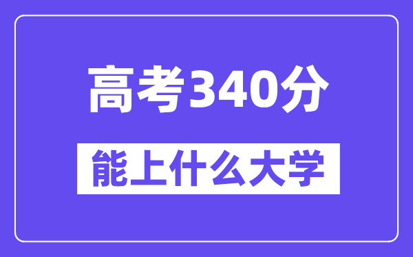 2024年高考340分左右能上什么大学,340分可以报考哪些大学？