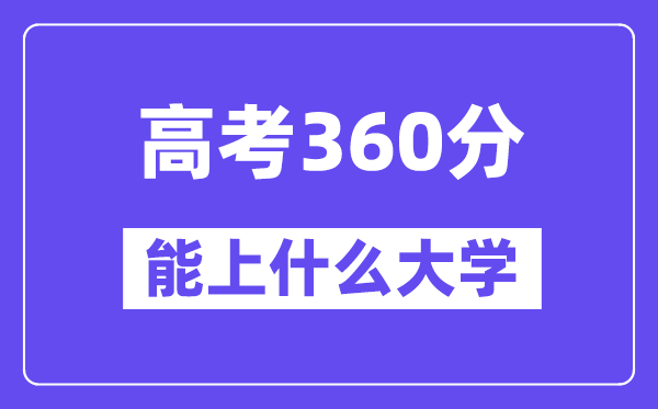 2024年高考360分左右能上什么大学,360分可以报考哪些大学？