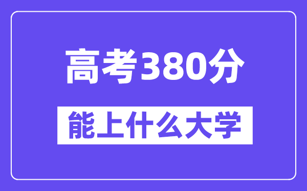 2024年高考380分左右能上什么大学,380分可以报考哪些大学？