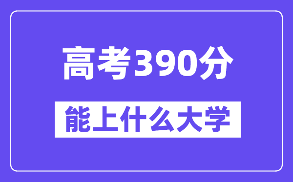 2024年高考390分左右能上什么大学,390分可以报考哪些大学？