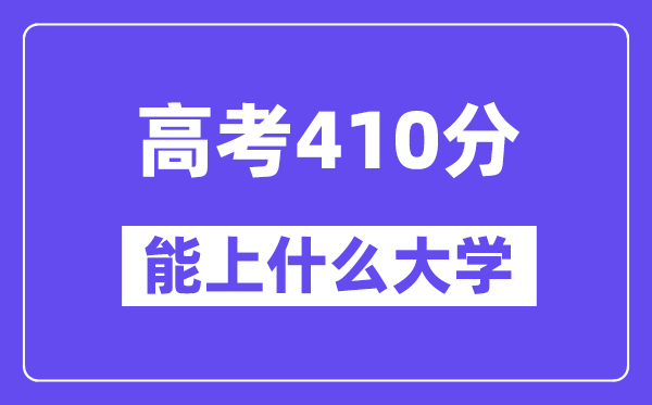 2024年高考410分左右能上什么大学,410分可以报考哪些大学？