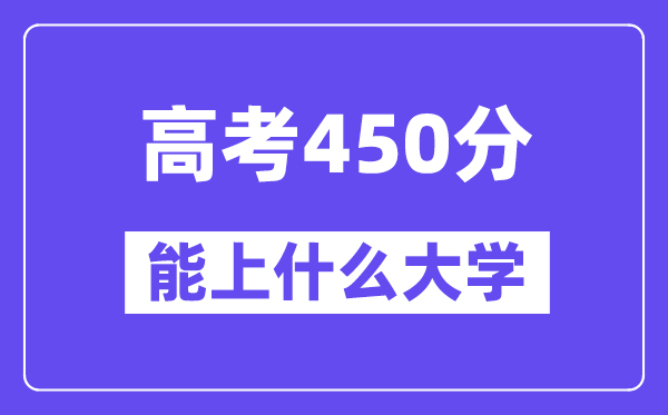 2024年高考450分左右能上什么大学,450分可以报考哪些大学？