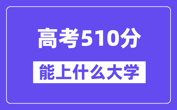 2024年高考510分左右能上什么大学,510分可以报考哪些大学？