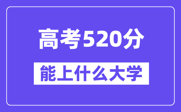 2024年高考520分左右能上什么大学,520分可以报考哪些大学？