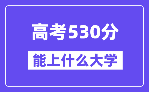 2024年高考530分左右能上什么大学,530分可以报考哪些大学？