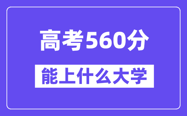 2024年高考560分左右能上什么大学,560分可以报考哪些大学？