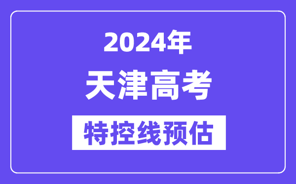 天津特殊类型招生控制分数线要多少分,2024天津特控线预估