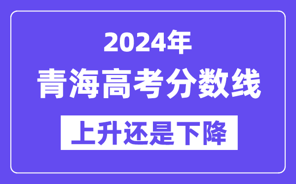 2024青海高考分数线会上升还是下降,录取分数线预计多少？