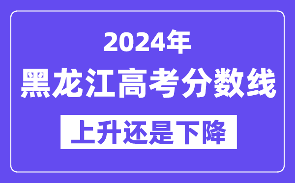 2024黑龙江高考分数线会上升还是下降,录取分数线预计多少？