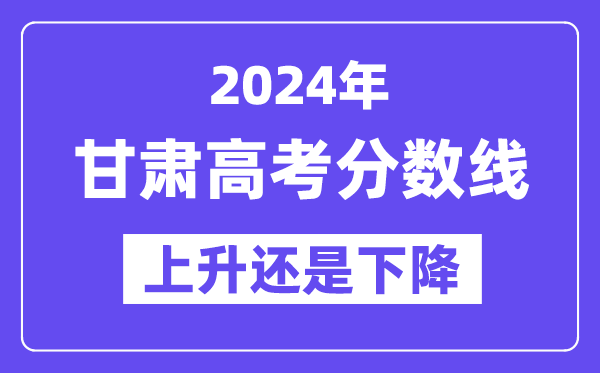 2024甘肃高考分数线会上升还是下降,录取分数线预计多少？