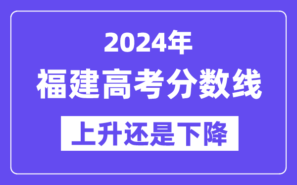 2024福建高考分数线会上升还是下降,录取分数线预计多少？