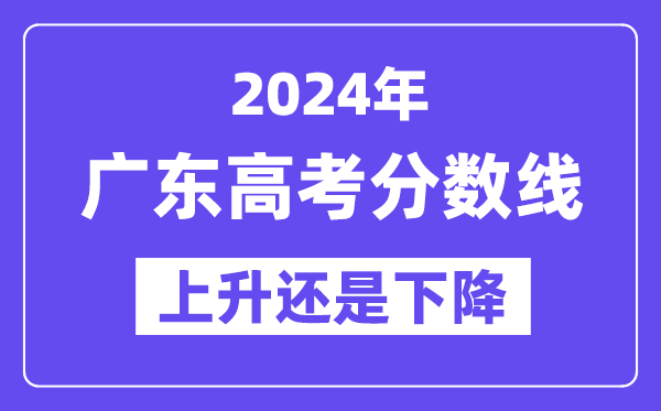 2024广东高考分数线会上升还是下降,录取分数线预计多少？