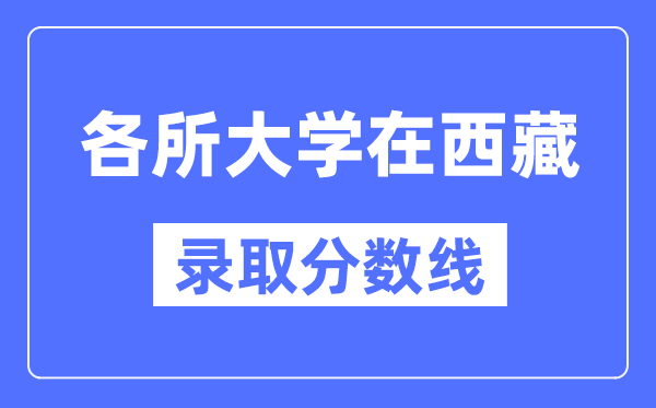 各所大学在西藏的录取分数线是多少分（2024年参考）