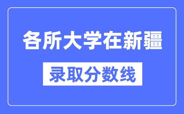 各所大学在新疆的录取分数线是多少分（2024年参考）