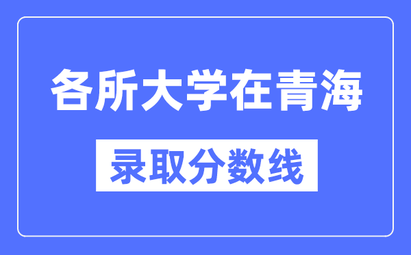 各所大学在青海的录取分数线是多少分（2024年参考）