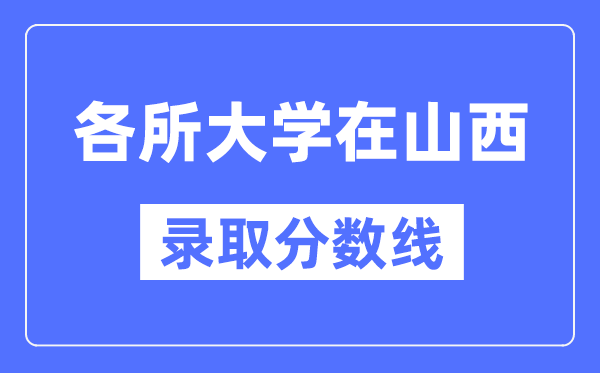 各所大学在山西的录取分数线是多少分（2024年参考）