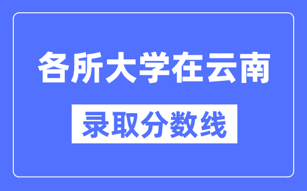 各所大学在云南的录取分数线是多少分（2024年参考）