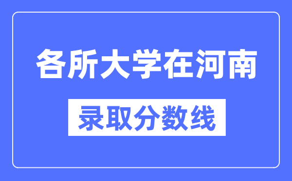 各所大学在河南的录取分数线是多少分（2024年参考）