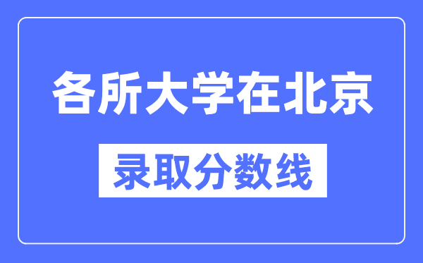 各所大学在北京的录取分数线是多少分（2024年参考）