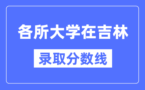 全国各所大学在吉林的录取分数线是多少分（2024年参考）